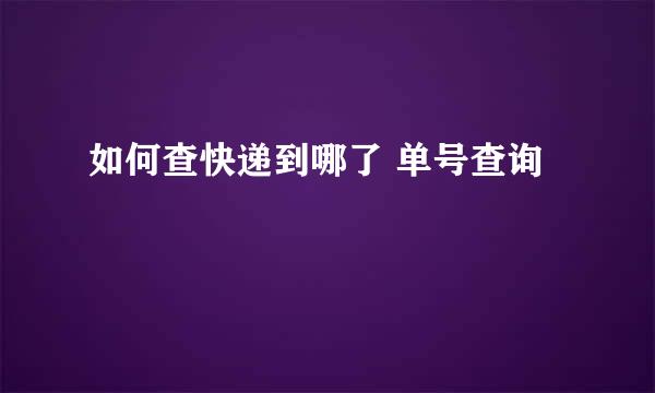 如何查快递到哪了 单号查询