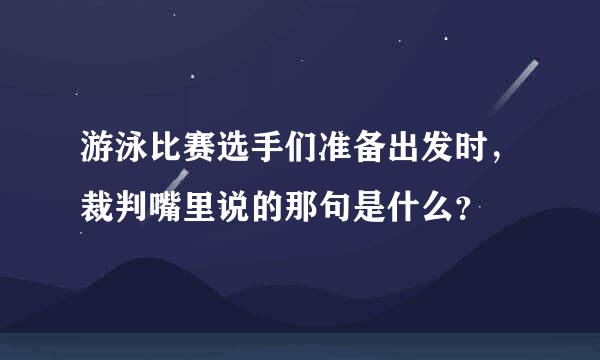 游泳比赛选手们准备出发时，裁判嘴里说的那句是什么？