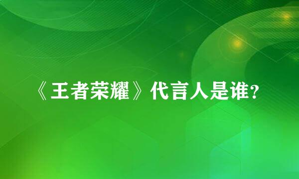 《王者荣耀》代言人是谁？