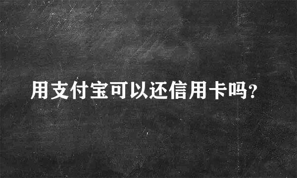 用支付宝可以还信用卡吗？