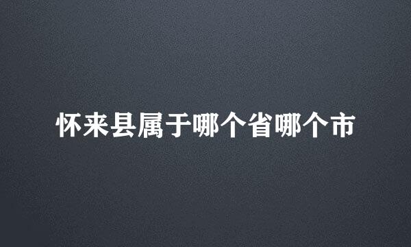 怀来县属于哪个省哪个市