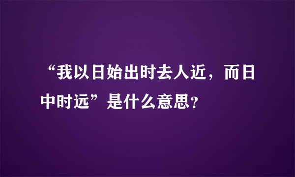 “我以日始出时去人近，而日中时远”是什么意思？