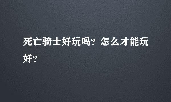 死亡骑士好玩吗？怎么才能玩好？