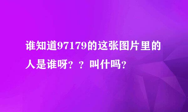 谁知道97179的这张图片里的人是谁呀？？叫什吗？