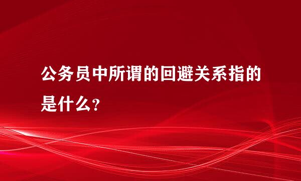 公务员中所谓的回避关系指的是什么？