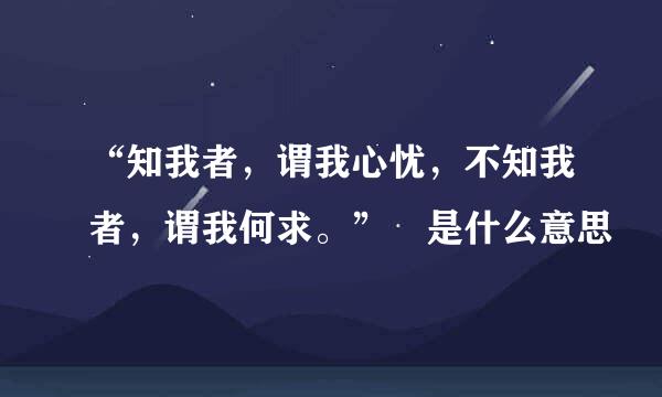 “知我者，谓我心忧，不知我者，谓我何求。” 是什么意思