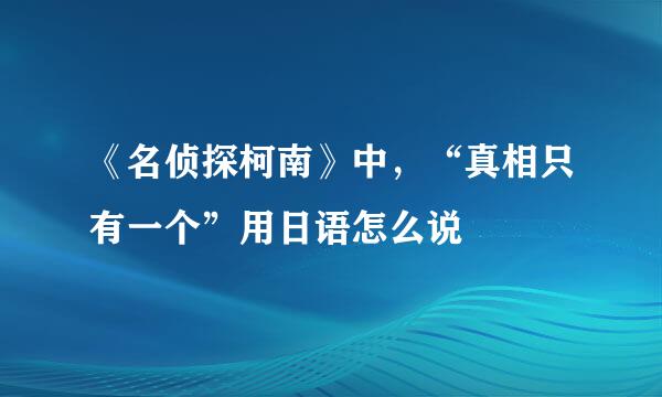 《名侦探柯南》中，“真相只有一个”用日语怎么说