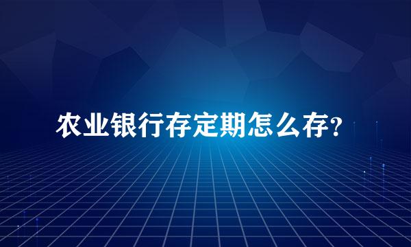 农业银行存定期怎么存？