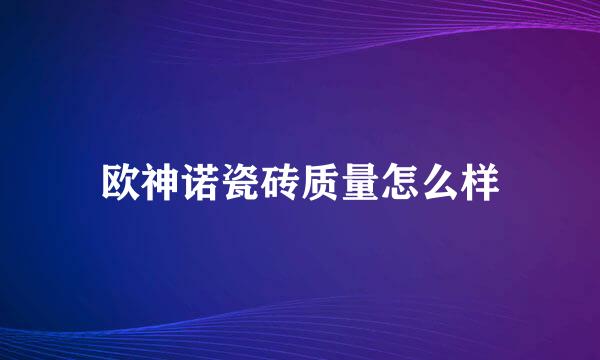 欧神诺瓷砖质量怎么样