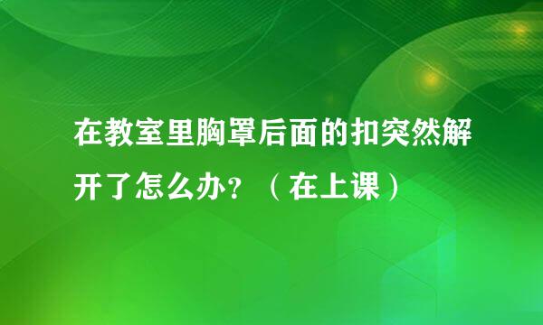 在教室里胸罩后面的扣突然解开了怎么办？（在上课）