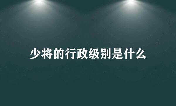 少将的行政级别是什么