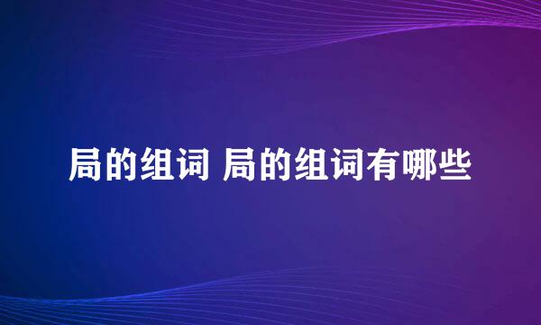 局的组词 局的组词有哪些