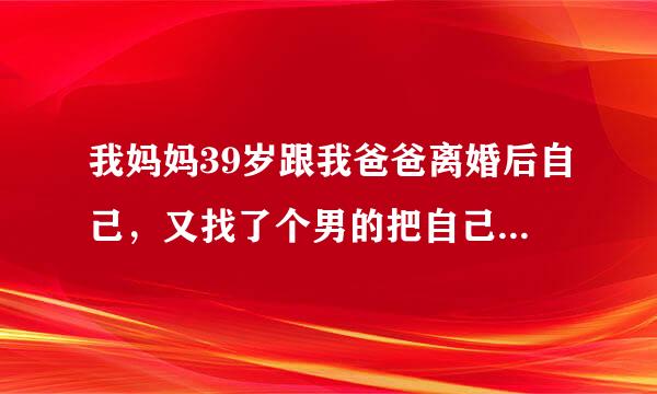 我妈妈39岁跟我爸爸离婚后自己，又找了个男的把自己肚子弄大了我不想接受怎么办，我想把我妈鼓起来的肚