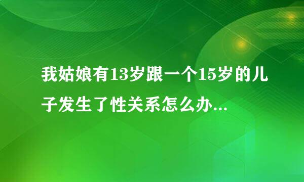 我姑娘有13岁跟一个15岁的儿子发生了性关系怎么办,我要不要报警？