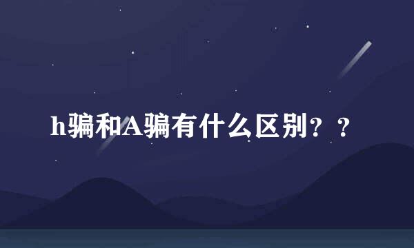 h骗和A骗有什么区别？？