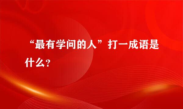 “最有学问的人”打一成语是什么？