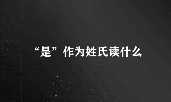 “是”作为姓氏读什么