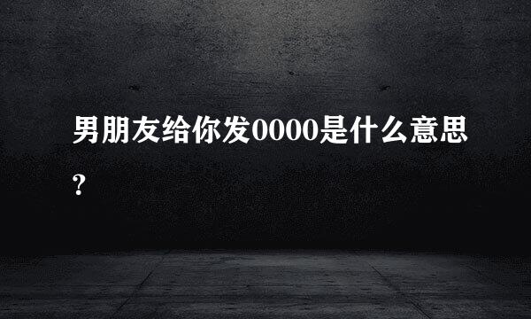 男朋友给你发0000是什么意思？