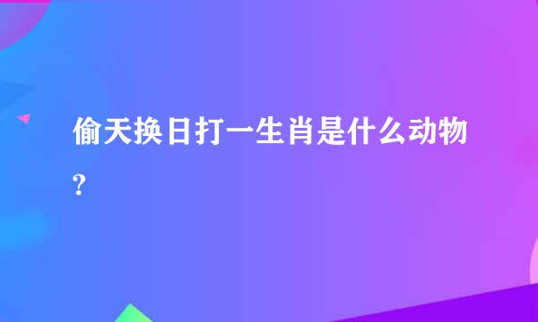 偷天换日打一生肖是什么动物?