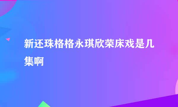 新还珠格格永琪欣荣床戏是几集啊