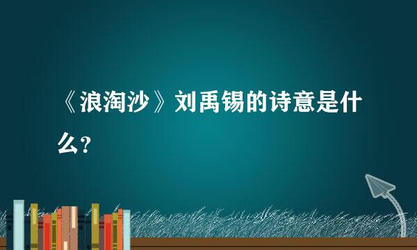 《浪淘沙》刘禹锡的诗意是什么？