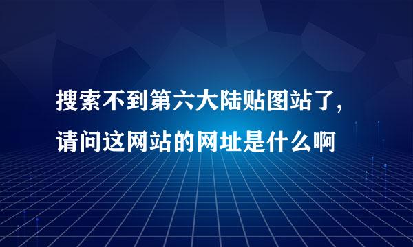 搜索不到第六大陆贴图站了,请问这网站的网址是什么啊