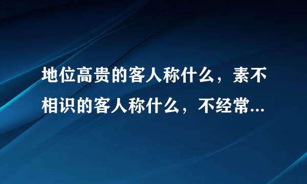 地位高贵的客人称什么，素不相识的客人称什么，不经常来的客人称什么？