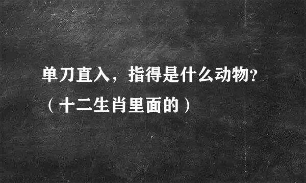 单刀直入，指得是什么动物？（十二生肖里面的）