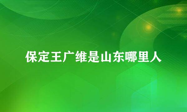 保定王广维是山东哪里人