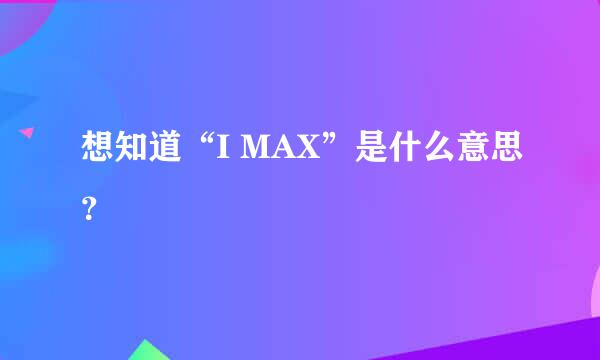 想知道“I MAX”是什么意思？