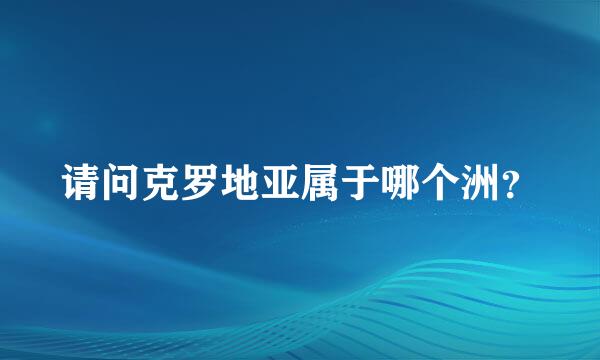 请问克罗地亚属于哪个洲？