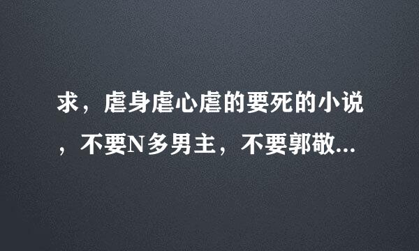 求，虐身虐心虐的要死的小说，不要N多男主，不要郭敬明的大神们帮帮忙