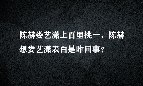 陈赫娄艺潇上百里挑一，陈赫想娄艺潇表白是咋回事？