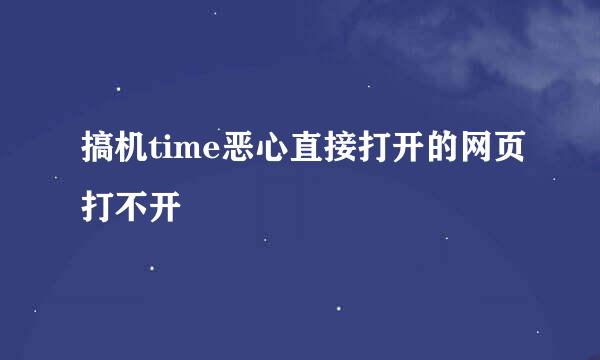 搞机time恶心直接打开的网页打不开