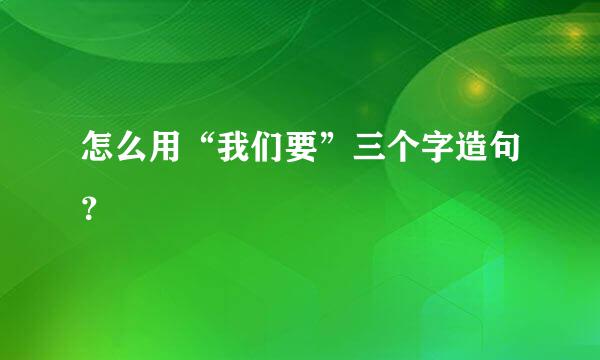 怎么用“我们要”三个字造句？