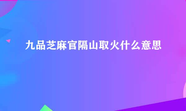 九品芝麻官隔山取火什么意思