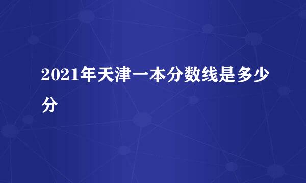 2021年天津一本分数线是多少分