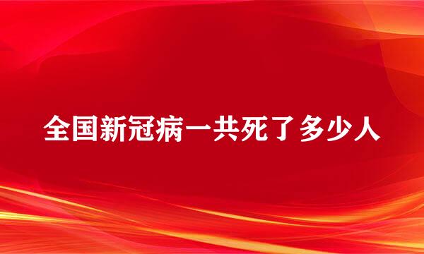 全国新冠病一共死了多少人