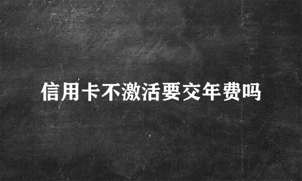 信用卡不激活要交年费吗