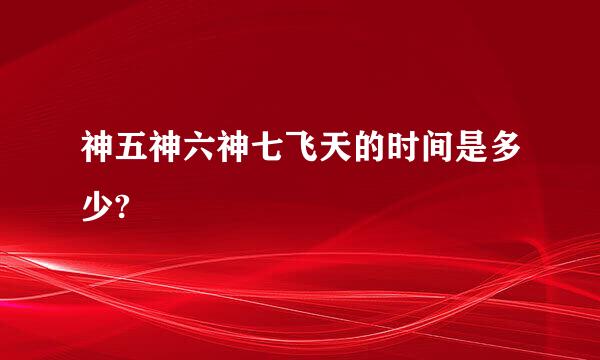 神五神六神七飞天的时间是多少?