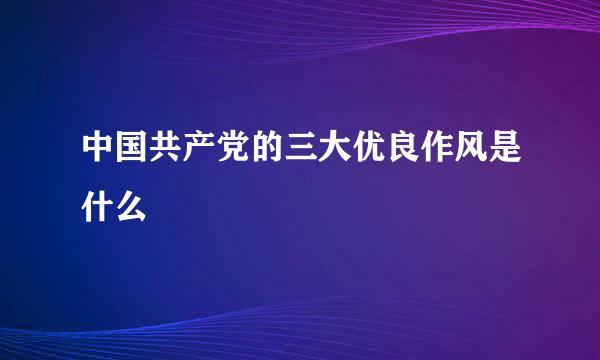 中国共产党的三大优良作风是什么