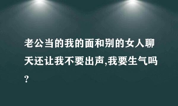 老公当的我的面和别的女人聊天还让我不要出声,我要生气吗？