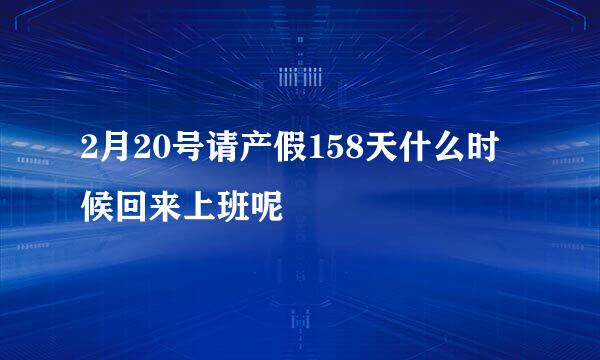 2月20号请产假158天什么时候回来上班呢