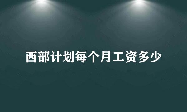 西部计划每个月工资多少