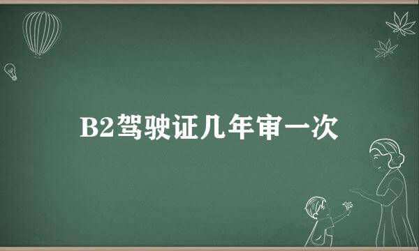 B2驾驶证几年审一次