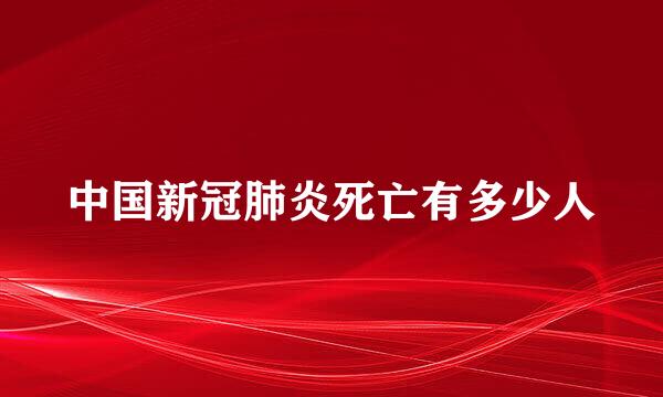 中国新冠肺炎死亡有多少人