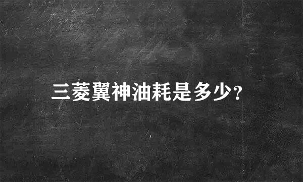 三菱翼神油耗是多少？