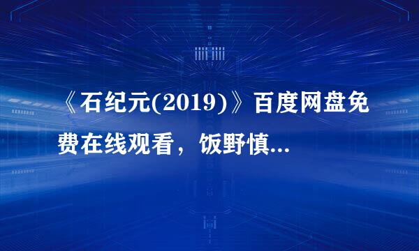 《石纪元(2019)》百度网盘免费在线观看，饭野慎也导演的