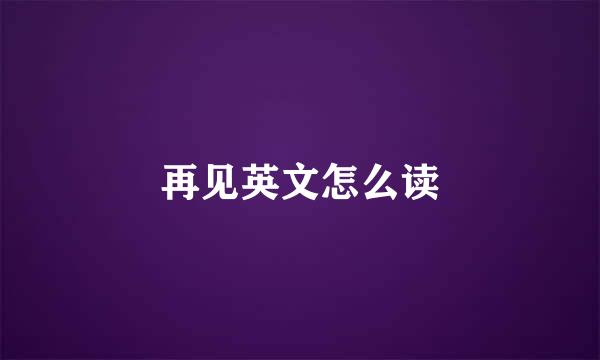 再见英文怎么读