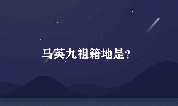 马英九祖籍地是？